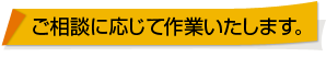 ご相談に応じて作業いたします