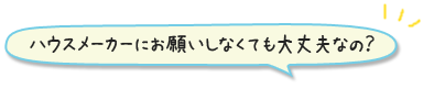 ハウスメーカーにお願いしなくても大丈夫なの？